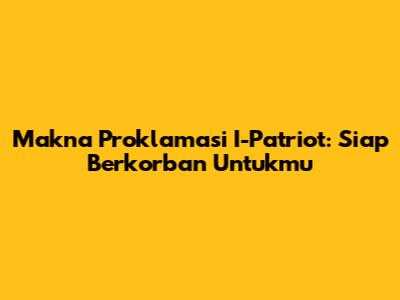 Makna "Proklamasi" I-Patriot: Siap Berkorban Untukmu