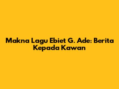 Makna Lagu Ebiet G. Ade: Berita Kepada Kawan