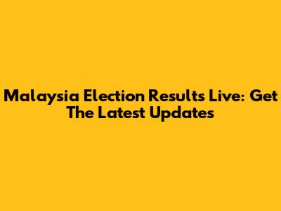 Malaysia Election Results Live: Get The Latest Updates