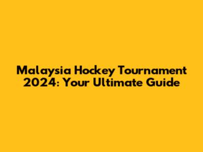 Malaysia Hockey Tournament 2024: Your Ultimate Guide