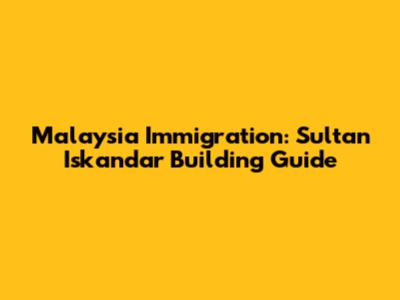 Malaysia Immigration: Sultan Iskandar Building Guide