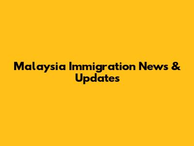 Malaysia Immigration News & Updates