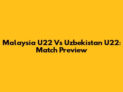 Malaysia U22 Vs Uzbekistan U22: Match Preview