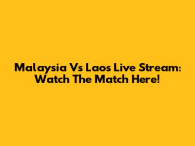Malaysia Vs Laos Live Stream: Watch The Match Here!