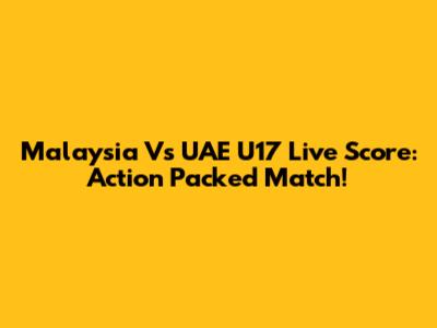 Malaysia Vs UAE U17 Live Score: Action Packed Match!
