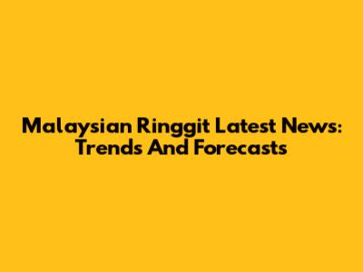 Malaysian Ringgit Latest News: Trends And Forecasts