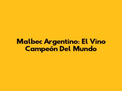 Malbec Argentino: El Vino Campeón Del Mundo