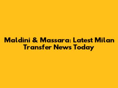 Maldini & Massara: Latest Milan Transfer News Today