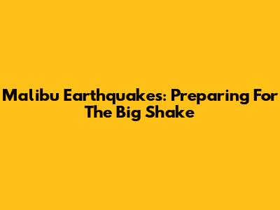 Malibu Earthquakes: Preparing For The Big Shake