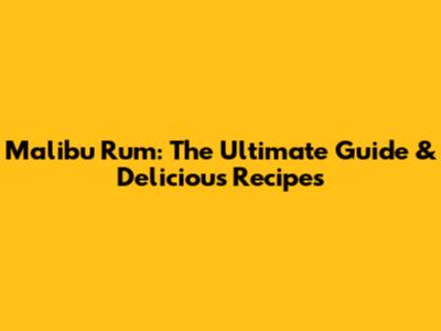 Malibu Rum: The Ultimate Guide & Delicious Recipes