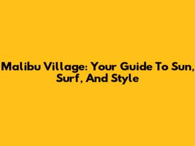 Malibu Village: Your Guide To Sun, Surf, And Style
