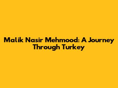 Malik Nasir Mehmood: A Journey Through Turkey