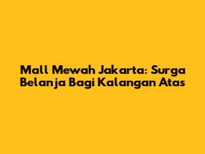 Mall Mewah Jakarta: Surga Belanja Bagi Kalangan Atas