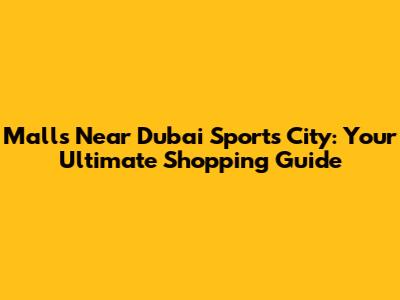 Malls Near Dubai Sports City: Your Ultimate Shopping Guide