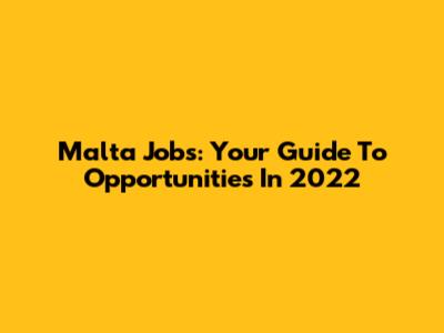 Malta Jobs: Your Guide To Opportunities In 2022