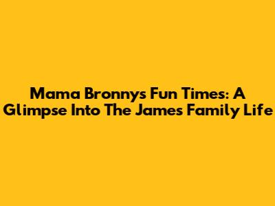 Mama Bronny's Fun Times: A Glimpse Into The James Family Life