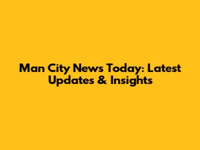 Man City News Today: Latest Updates & Insights