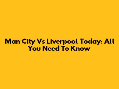 Man City Vs Liverpool Today: All You Need To Know