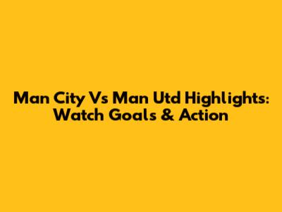 Man City Vs Man Utd Highlights: Watch Goals & Action