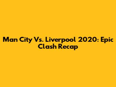 Man City Vs. Liverpool 2020: Epic Clash Recap