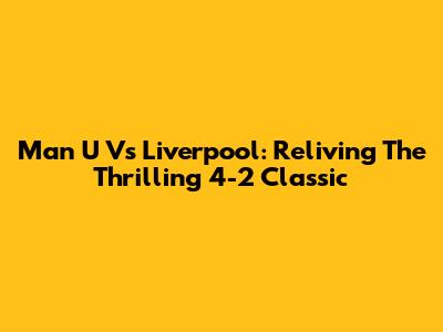 Man U Vs Liverpool: Reliving The Thrilling 4-2 Classic