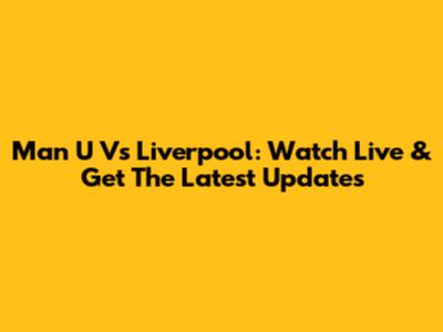 Man U Vs Liverpool: Watch Live & Get The Latest Updates