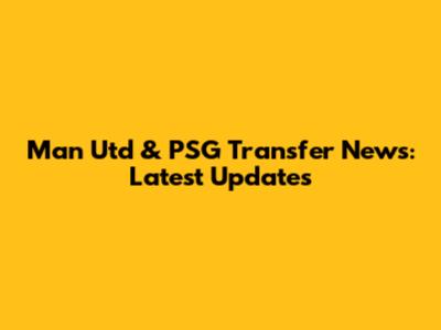 Man Utd & PSG Transfer News: Latest Updates