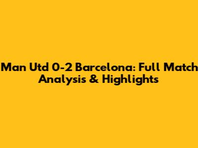 Man Utd 0-2 Barcelona: Full Match Analysis & Highlights