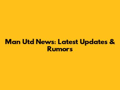 Man Utd News: Latest Updates & Rumors