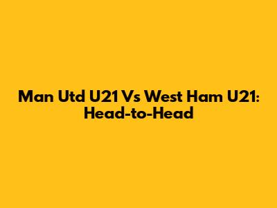 Man Utd U21 Vs West Ham U21: Head-to-Head