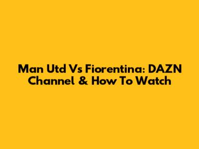 Man Utd Vs Fiorentina: DAZN Channel & How To Watch
