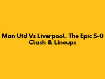 Man Utd Vs Liverpool: The Epic 5-0 Clash & Lineups