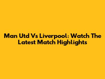 Man Utd Vs Liverpool: Watch The Latest Match Highlights