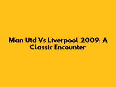 Man Utd Vs Liverpool 2009: A Classic Encounter