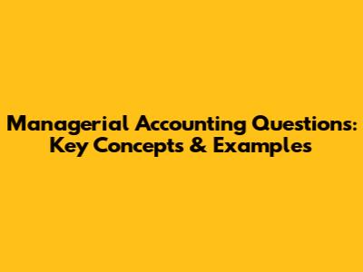Managerial Accounting Questions: Key Concepts & Examples