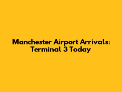 Manchester Airport Arrivals: Terminal 3 Today