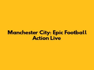 Manchester City: Epic Football Action Live