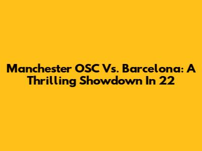 Manchester OSC Vs. Barcelona: A Thrilling Showdown In '22