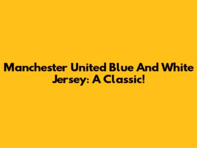Manchester United Blue And White Jersey: A Classic!