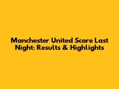 Manchester United Score Last Night: Results & Highlights