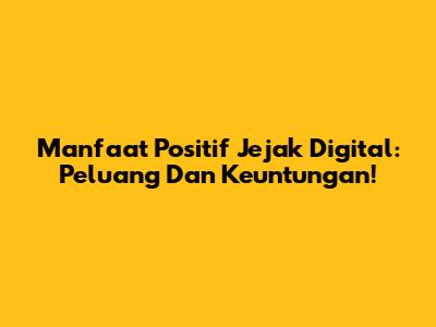 Manfaat Positif Jejak Digital: Peluang Dan Keuntungan!
