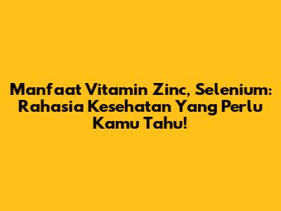 Manfaat Vitamin Zinc, Selenium: Rahasia Kesehatan Yang Perlu Kamu Tahu!