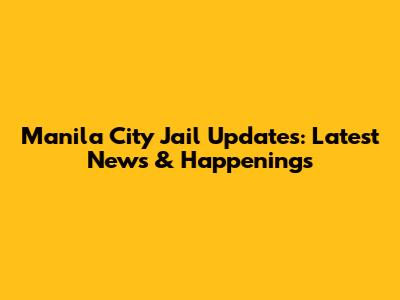 Manila City Jail Updates: Latest News & Happenings