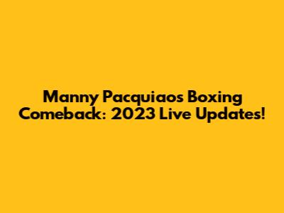 Manny Pacquiao's Boxing Comeback: 2023 Live Updates!