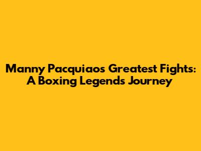 Manny Pacquiao's Greatest Fights: A Boxing Legend's Journey