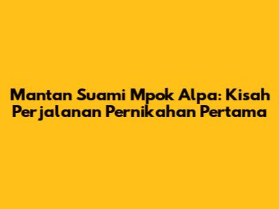 Mantan Suami Mpok Alpa: Kisah Perjalanan Pernikahan Pertama