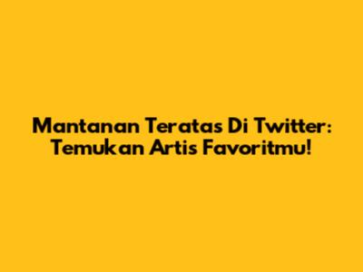 Mantanan Teratas Di Twitter: Temukan Artis Favoritmu!