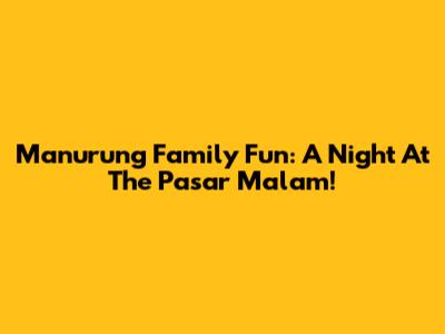 Manurung Family Fun: A Night At The Pasar Malam!