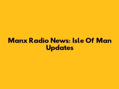 Manx Radio News: Isle Of Man Updates
