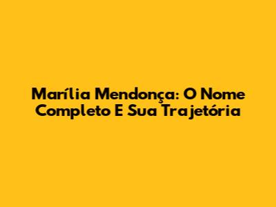 Marília Mendonça: O Nome Completo E Sua Trajetória